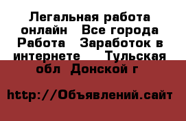 Легальная работа онлайн - Все города Работа » Заработок в интернете   . Тульская обл.,Донской г.